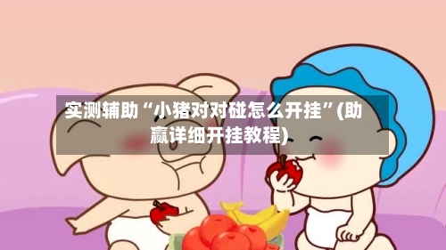 实测辅助“小猪对对碰怎么开挂	”(助赢详细开挂教程)-第1张图片