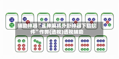 辅助神器“雀神麻将外卦神器下载软件”作弊(透视)透视辅助-第2张图片