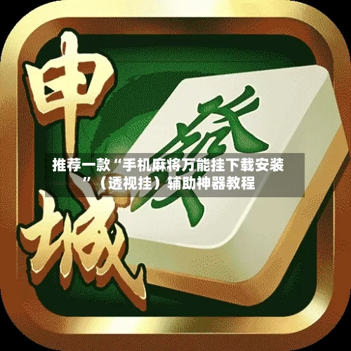 推荐一款“手机麻将万能挂下载安装”（透视挂）辅助神器教程-第3张图片