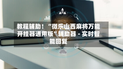 教程辅助！“微乐山西麻将万能开挂器通用版”辅助器 - 实时智能回复-第2张图片