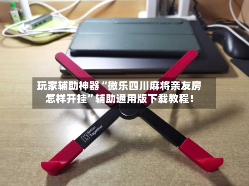 玩家辅助神器“微乐四川麻将亲友房怎样开挂”辅助通用版下载教程！-第2张图片