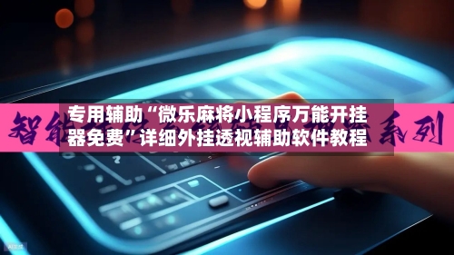 专用辅助“微乐麻将小程序万能开挂器免费”详细外挂透视辅助软件教程-第2张图片