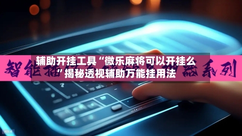 辅助开挂工具“微乐麻将可以开挂么”揭秘透视辅助万能挂用法-第2张图片