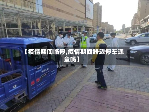 【疫情期间临停,疫情期间路边停车违章吗】