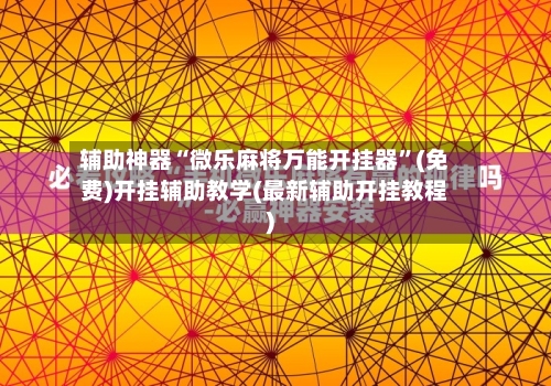 辅助神器“微乐麻将万能开挂器”(免费)开挂辅助教学(最新辅助开挂教程)-第2张图片