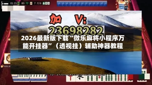 2026最新版下载“微乐麻将小程序万能开挂器”（透视挂）辅助神器教程