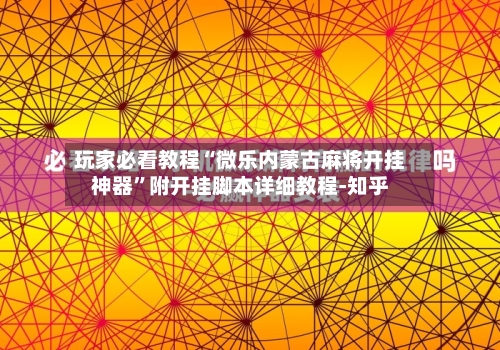 玩家必看教程“微乐内蒙古麻将开挂神器”附开挂脚本详细教程-知乎-第3张图片