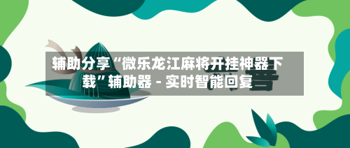 辅助分享“微乐龙江麻将开挂神器下载”辅助器 - 实时智能回复-第2张图片
