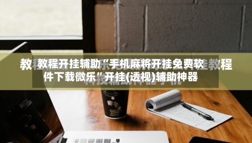 教程开挂辅助“手机麻将开挂免费软件下载微乐”开挂(透视)辅助神器-第2张图片