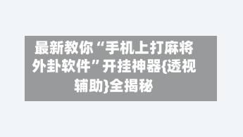 最新教你“手机上打麻将外卦软件”开挂神器{透视辅助}全揭秘-第3张图片