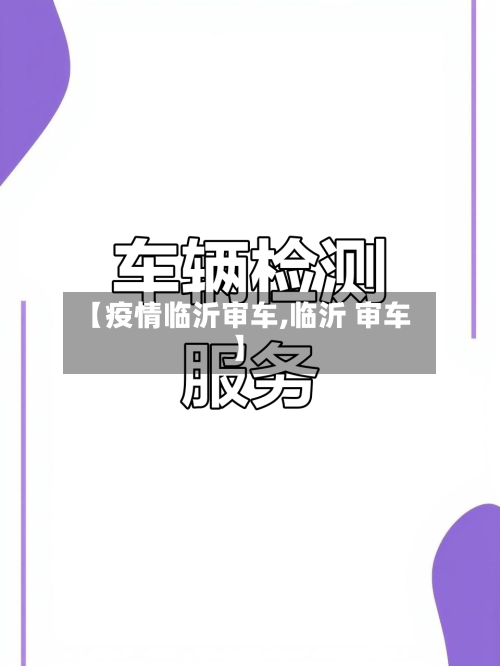 【疫情临沂审车,临沂 审车】-第3张图片
