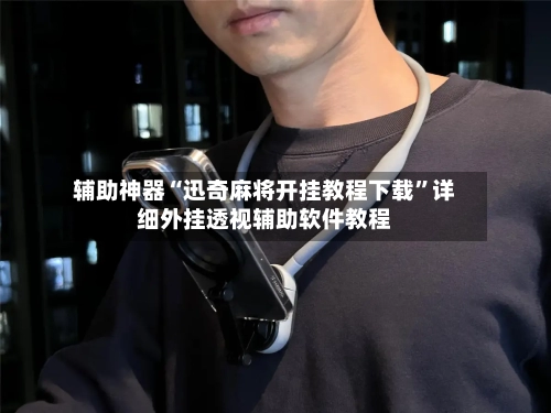 辅助神器“迅奇麻将开挂教程下载	”详细外挂透视辅助软件教程-第3张图片