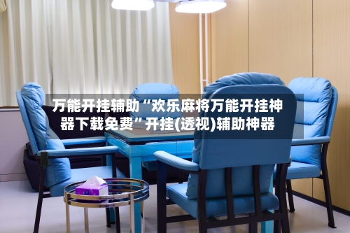 万能开挂辅助“欢乐麻将万能开挂神器下载免费”开挂(透视)辅助神器-第2张图片