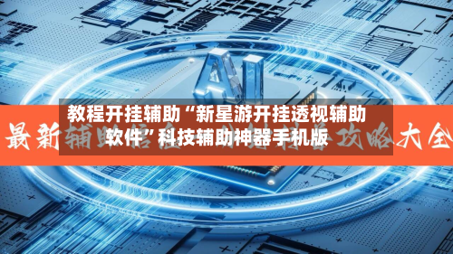 教程开挂辅助“新星游开挂透视辅助软件	”科技辅助神器手机版-第2张图片