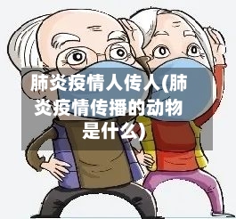 肺炎疫情人传人(肺炎疫情传播的动物是什么)-第2张图片
