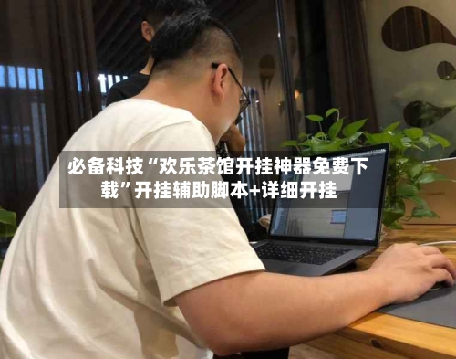 必备科技“欢乐茶馆开挂神器免费下载”开挂辅助脚本+详细开挂-第2张图片