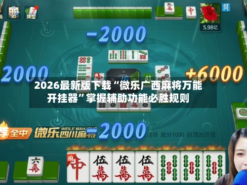 2026最新版下载“微乐广西麻将万能开挂器”掌握辅助功能必胜规则-第2张图片