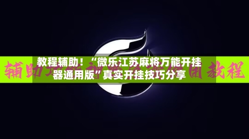 教程辅助！“微乐江苏麻将万能开挂器通用版	”真实开挂技巧分享-第2张图片