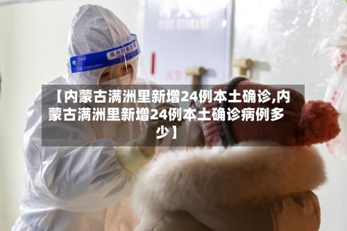 【内蒙古满洲里新增24例本土确诊,内蒙古满洲里新增24例本土确诊病例多少】-第2张图片