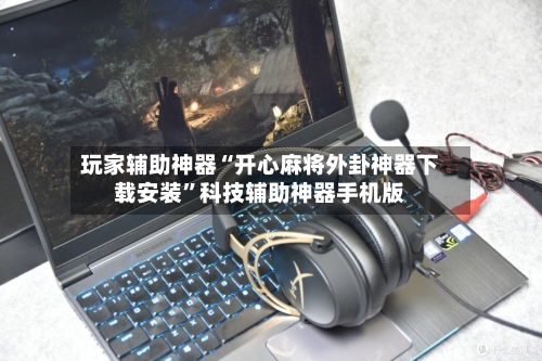 玩家辅助神器“开心麻将外卦神器下载安装”科技辅助神器手机版