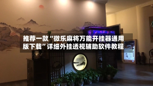 推荐一款“微乐麻将万能开挂器通用版下载”详细外挂透视辅助软件教程