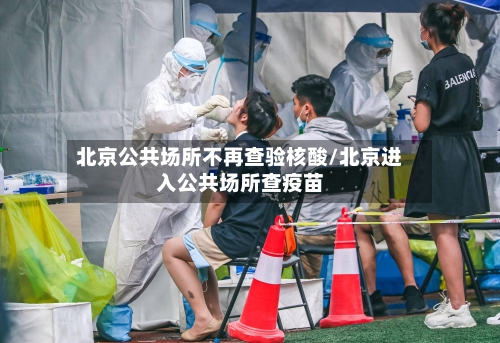 北京公共场所不再查验核酸/北京进入公共场所查疫苗