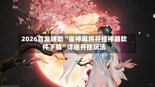 2026首发辅助“雀神麻将开挂神器软件下载	”详细开挂玩法-第2张图片