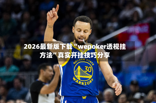 2026最新版下载“wepoker透视挂方法”真实开挂技巧分享-第3张图片
