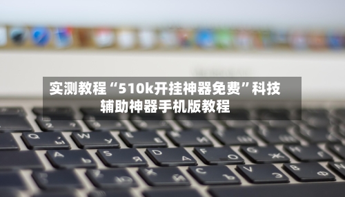 实测教程“510k开挂神器免费	”科技辅助神器手机版教程-第3张图片