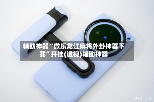 辅助神器“微乐龙江麻将外卦神器下载”开挂(透视)辅助神器-第3张图片