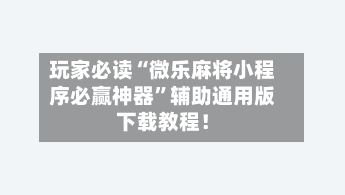 玩家必读“微乐麻将小程序必赢神器”辅助通用版下载教程！-第2张图片