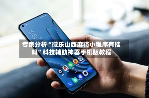 专家分析“微乐山西麻将小程序有挂吗”科技辅助神器手机版教程-第2张图片