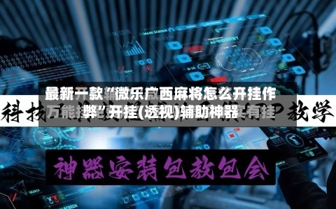 最新一款“微乐广西麻将怎么开挂作弊	”开挂(透视)辅助神器-第2张图片