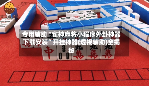 专用辅助“雀神麻将小程序外卦神器下载安装	”开挂神器{透视辅助}全揭秘-第2张图片