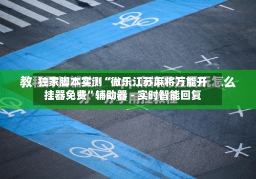 独家脚本实测“微乐江苏麻将万能开挂器免费”辅助器 - 实时智能回复-第3张图片