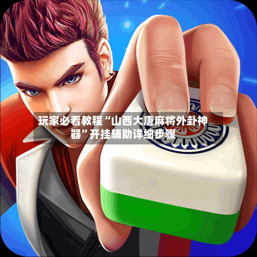 玩家必看教程“山西大唐麻将外卦神器	”开挂辅助详细步骤-第2张图片