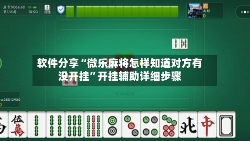 软件分享“微乐麻将怎样知道对方有没开挂	”开挂辅助详细步骤-第2张图片