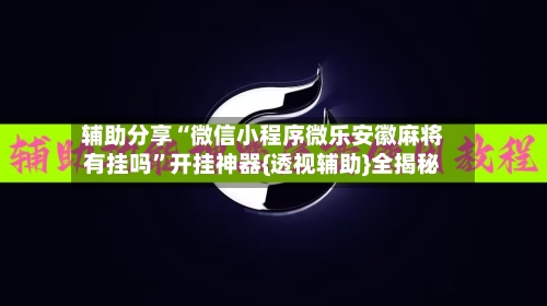 辅助分享“微信小程序微乐安徽麻将有挂吗	”开挂神器{透视辅助}全揭秘-第2张图片