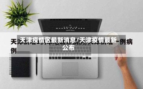 天津疫情区最新消息/天津疫情最新公布-第3张图片