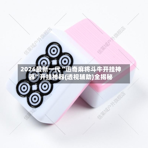 2026最新一代“迅奇麻将斗牛开挂神器”开挂神器{透视辅助}全揭秘-第2张图片