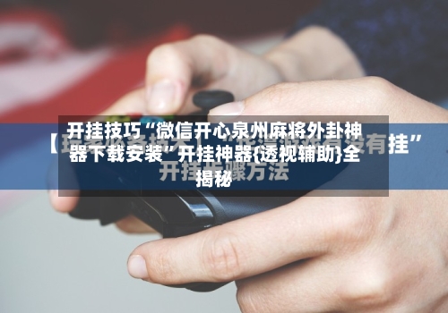 开挂技巧“微信开心泉州麻将外卦神器下载安装”开挂神器{透视辅助}全揭秘-第3张图片