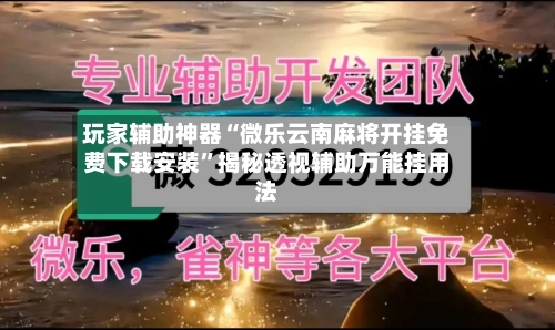 玩家辅助神器“微乐云南麻将开挂免费下载安装”揭秘透视辅助万能挂用法-第2张图片