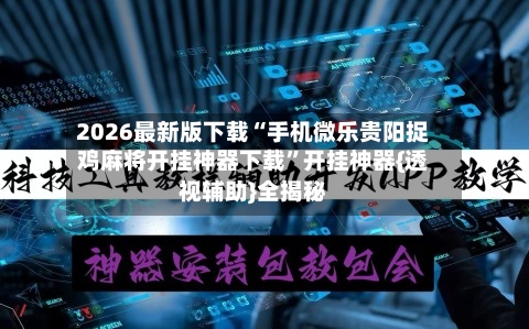2026最新版下载“手机微乐贵阳捉鸡麻将开挂神器下载”开挂神器{透视辅助}全揭秘-第3张图片