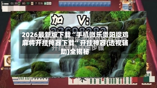 2026最新版下载“手机微乐贵阳捉鸡麻将开挂神器下载”开挂神器{透视辅助}全揭秘-第2张图片