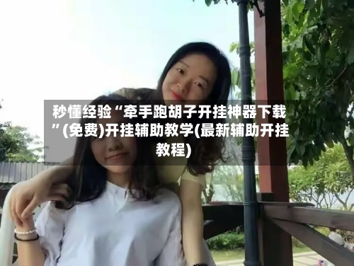 秒懂经验“牵手跑胡子开挂神器下载”(免费)开挂辅助教学(最新辅助开挂教程)-第2张图片