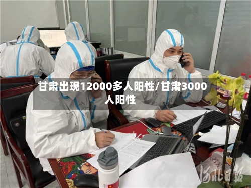 甘肃出现12000多人阳性/甘肃3000人阳性-第2张图片