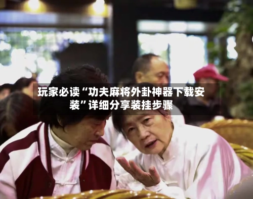 玩家必读“功夫麻将外卦神器下载安装	”详细分享装挂步骤-第2张图片