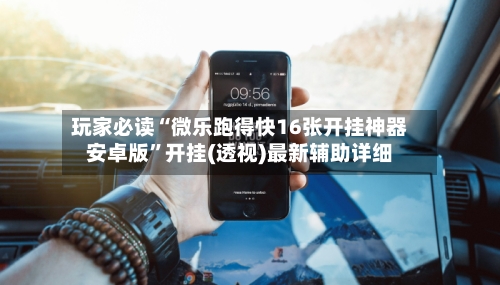 玩家必读“微乐跑得快16张开挂神器安卓版”开挂(透视)最新辅助详细-第3张图片