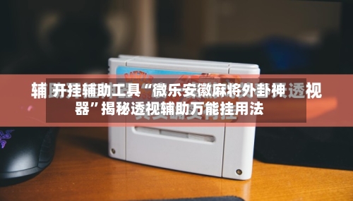 开挂辅助工具“微乐安徽麻将外卦神器”揭秘透视辅助万能挂用法-第2张图片