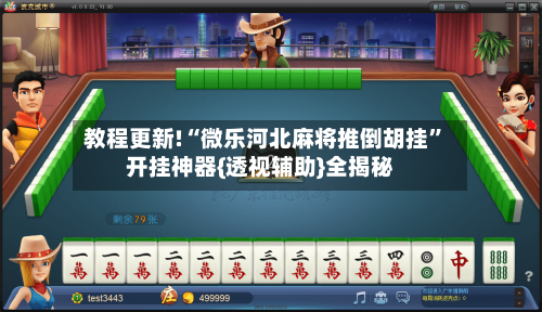 教程更新!“微乐河北麻将推倒胡挂”开挂神器{透视辅助}全揭秘